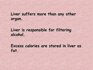 Liver suffers more than any other organ. Liver is responsible for filtering alcohol. Excess calories are stored in liver as fat. 