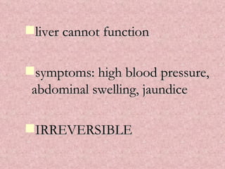 liver cannot function symptoms: high blood pressure, abdominal swelling, jaundice IRREVERSIBLE 