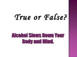 True or False? Alcohol Slows Down Your Body and Mind. 
