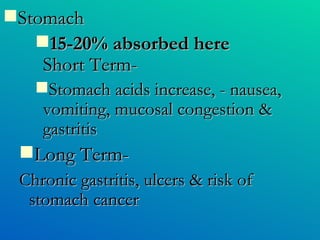 Stomach 15-20% absorbed here  Short Term- Stomach acids increase, - nausea, vomiting, mucosal congestion & gastritis Long Term- Chronic gastritis, ulcers & risk of stomach cancer 