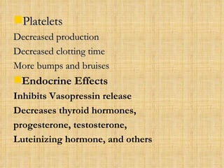 Platelets Decreased production Decreased clotting time More bumps and bruises Endocrine Effects Inhibits Vasopressin release Decreases thyroid hormones, progesterone, testosterone, Luteinizing hormone, and others 