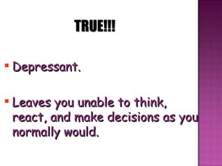 TRUE!!! Depressant. Leaves you unable to think, react, and make decisions as you normally would. 