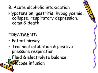 B. Acute alcoholic intoxication Hypotension, gastritis, hypoglycemia, collapse, respiratory depression, coma & death TREATMENT: Patent airway  Tracheal intubation & positive pressure respiration Fluid & electrolyte balance Glucose infusion 