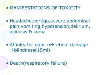 MANIFESTATIONS OF TOXICITY Headache,vertigo,severe abdominal pain,vomiting,hypotension,delirium, acidosis & coma Affinity for optic n  retinal damage   blindness(15ml) Death(respiratory failure) 
