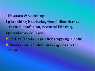 4)Nausea & vomiting, 5)throbbing headache, visual disturbance, mental confusion, postural fainting, 6)circulatory collapse. EFFECT:7-14 days after stopping alcohol Aversion to alcohol intake-gives up the habit. 