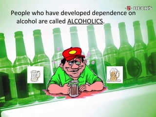 People who have developed dependence on alcohol are called  ALCOHOLICS .  