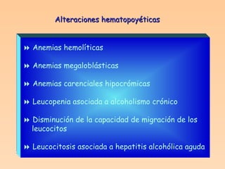 Alteraciones hematopoyéticas    Anemias hemolíticas    Anemias megaloblásticas    Anemias carenciales hipocrómicas    Leucopenia asociada a alcoholismo crónico    Disminución de la capacidad de migración de los  leucocitos    Leucocitosis asociada a hepatitis alcohólica aguda 