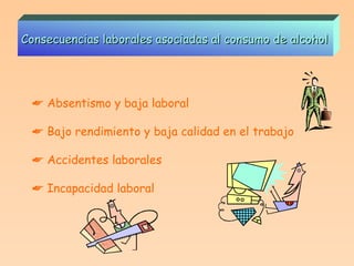 Consecuencias laborales asociadas al consumo de alcohol    Absentismo y baja laboral    Bajo rendimiento y baja calidad en el trabajo    Accidentes laborales    Incapacidad laboral 