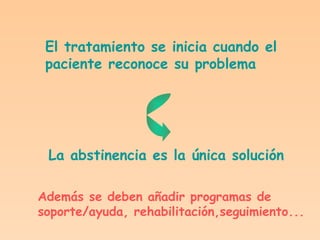 El tratamiento se inicia cuando el paciente reconoce su problema La abstinencia es la única solución Además se deben añadir programas de soporte/ayuda, rehabilitación,seguimiento... 