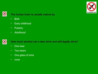 The human brain is usually mature by Birth Early childhood Puberty Adulthood How much alcohol can a teen drink and still legally drive? One beer Two beers One glass of wine none 