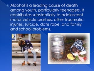    Alcohol is a leading cause of death
    among youth, particularly teenagers. It
    contributes substantially to adolescent
    motor vehicle crashes, other traumatic
    injuries, suicide, date rape, and family
    and school problems.
 