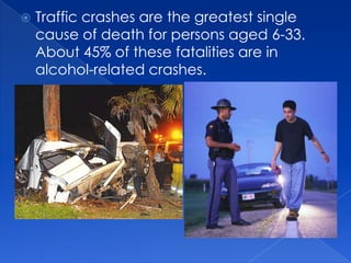    Traffic crashes are the greatest single
    cause of death for persons aged 6-33.
    About 45% of these fatalities are in
    alcohol-related crashes.
 