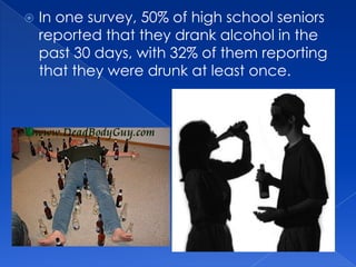    In one survey, 50% of high school seniors
    reported that they drank alcohol in the
    past 30 days, with 32% of them reporting
    that they were drunk at least once.
 