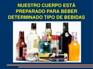 NUESTRO CUERPO ESTÁ 
  PREPARADO PARA BEBER 
DETERMINADO TIPO DE BEBIDAS
 