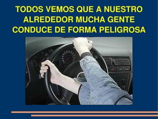 TODOS VEMOS QUE A NUESTRO 
   ALREDEDOR MUCHA GENTE 
CONDUCE DE FORMA PELIGROSA
 