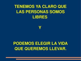 TENEMOS YA CLARO QUE 
 LAS PERSONAS SOMOS 
       LIBRES 

          Y 


PODEMOS ELEGIR LA VIDA 
QUE QUEREMOS LLEVAR.
 