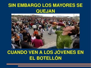 SIN EMBARGO LOS MAYORES SE 
          QUEJAN




CUANDO VEN A LOS JÓVENES EN 
       EL BOTELLÓN
 