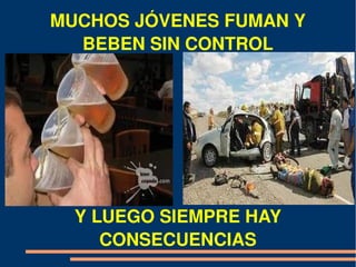 MUCHOS JÓVENES FUMAN Y 
  BEBEN SIN CONTROL




  Y LUEGO SIEMPRE HAY 
     CONSECUENCIAS
 