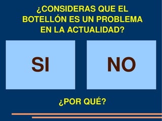 ¿CONSIDERAS QUE EL 
BOTELLÓN ES UN PROBLEMA 
   EN LA ACTUALIDAD?



 SI                NO
       ¿POR QUÉ?
 