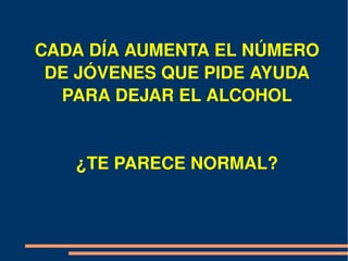 CADA DÍA AUMENTA EL NÚMERO 
 DE JÓVENES QUE PIDE AYUDA 
  PARA DEJAR EL ALCOHOL


   ¿TE PARECE NORMAL?
 
