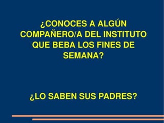 ¿CONOCES A ALGÚN 
COMPAÑERO/A DEL INSTITUTO 
  QUE BEBA LOS FINES DE 
        SEMANA?



 ¿LO SABEN SUS PADRES?
 