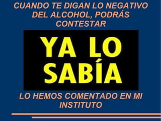 CUANDO TE DIGAN LO NEGATIVO
   DEL ALCOHOL, PODRÁS
        CONTESTAR




 LO HEMOS COMENTADO EN MI
        INSTITUTO
 