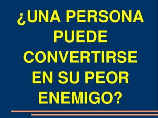 ¿UNA PERSONA 
    PUEDE 
 CONVERTIRSE 
  EN SU PEOR 
   ENEMIGO?
 
