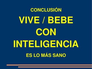 CONCLUSIÓN

 VIVE / BEBE 
    CON 
INTELIGENCIA
  ES LO MÁS SANO
 