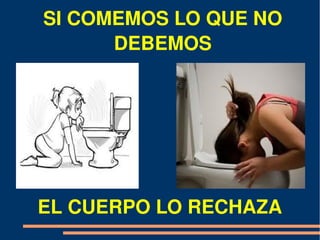 SI COMEMOS LO QUE NO 
      DEBEMOS




EL CUERPO LO RECHAZA
 