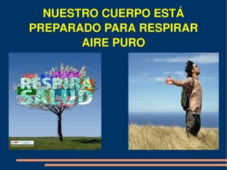 NUESTRO CUERPO ESTÁ 
PREPARADO PARA RESPIRAR 
       AIRE PURO
 