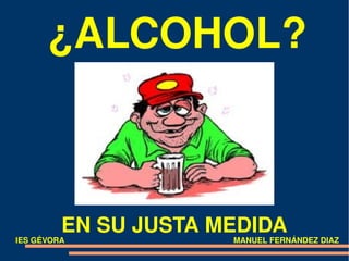 ¿ALCOHOL?



         EN SU JUSTA MEDIDA
IES GÉVORA            MANUEL FERNÁNDEZ DIAZ
 