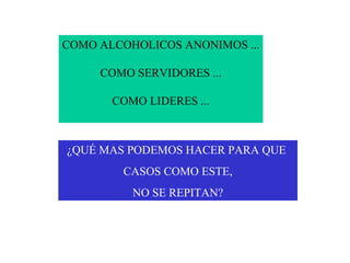 COMO ALCOHOLICOS ANONIMOS ... COMO SERVIDORES ... COMO LIDERES ... ¿QUÉ MAS PODEMOS HACER PARA QUE  CASOS COMO ESTE, NO SE REPITAN? 