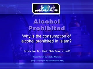 Alcohol Prohibited Why is the consumption of alcohol prohibited in Islam? Article by: Dr. Zakir Naik (www.irf.net) Presentation by: Zaiba Mustafa  (http://digiartport.net/dawah/Dawah.html) 