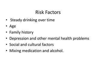 Risk Factors
• Steady drinking over time
• Age
• Family history
• Depression and other mental health problems
• Social and cultural factors
• Mixing medication and alcohol.
 