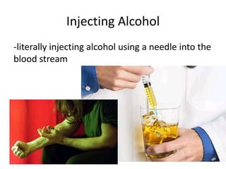 Injecting Alcohol
-literally injecting alcohol using a needle into the
blood stream
 