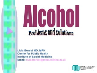 Livia Borsoi MD, MPH Center for Public Health Institute of Social Medicine Email:  [email_address] Alcohol Problems and solutions 