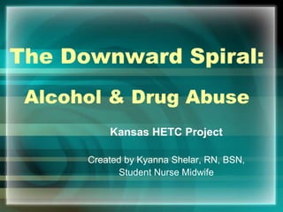 The Downward Spiral:
Alcohol & Drug Abuse
Kansas HETC Project
Created by Kyanna Shelar, RN, BSN,
Student Nurse Midwife

 