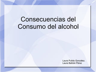 Consecuencias del
Consumo del alcohol
Laura Pulido González.
Laura Beltrán Pérez
 