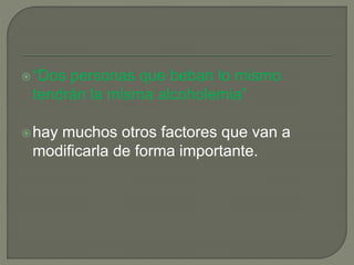 “Dos personas que beban lo mismo
tendrán la misma alcoholemia”
hay muchos otros factores que van a
modificarla de forma importante.
 