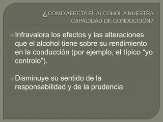 Infravalora los efectos y las alteraciones
que el alcohol tiene sobre su rendimiento
en la conducción (por ejemplo, el típico “yo
controlo”).
Disminuye su sentido de la
responsabilidad y de la prudencia
 
