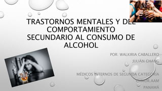 TRASTORNOS MENTALES Y DEL
COMPORTAMIENTO
SECUNDARIO AL CONSUMO DE
ALCOHOL
POR: WALKIRIA CABALLERO
JULIÁN CHANG
MÉDICOS INTERNOS DE SEGUNDA CATEGORÍA
CHMDR.AAM
PANAMÁ
 