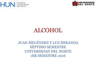 ALCOHOL
JUAN MELÉNDEZ Y LUZ MIRANDA
SÉPTIMO SEMESTRE
UNIVERSIDAD DEL NORTE
1ER SEMESTRE 2016
 