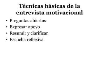 Técnicas básicas de la
entrevista motivacional
• Preguntas abiertas
• Expresar apoyo
• Resumir y clarificar
• Escucha reflexiva
 