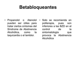 Betabloqueantes
• Propanolol o Atenolol
pueden ser útiles para
tratar ciertos síntomas del
Síndrome de Abstinencia
Alcohólica, como la
taquicardia o el temblor.
• Solo se recomienda en
politerapia, pues son
inferiores a las BZD en el
control de la
sintomatología que
provoca la Abstinencia
Alcohólica
 