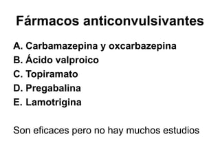Fármacos anticonvulsivantes
A. Carbamazepina y oxcarbazepina
B. Ácido valproico
C. Topiramato
D. Pregabalina
E. Lamotrigina
Son eficaces pero no hay muchos estudios
 