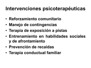 Intervenciones psicoterapéuticas
• Reforzamiento comunitario
• Manejo de contingencias
• Terapia de exposición a pistas
• Entrenamiento en habilidades sociales
y de afrontamiento
• Prevención de recaídas
• Terapia conductual familiar
 