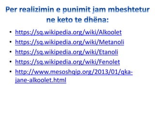 • https://sq.wikipedia.org/wiki/Alkoolet
• https://sq.wikipedia.org/wiki/Metanoli
• https://sq.wikipedia.org/wiki/Etanoli
• https://sq.wikipedia.org/wiki/Fenolet
• http://www.mesoshqip.org/2013/01/qka-
jane-alkoolet.html
 