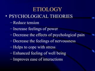 ETIOLOGY
• PSYCHOLOGICAL THEORIES
– Reduce tension
– Increase feelings of power
– Decrease the effects of psychological pain
– Decrease the feelings of nervousness
– Helps to cope with stress
– Enhanced feeling of well being
– Improves ease of interactions
 