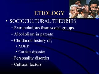 ETIOLOGY
• SOCIOCULTURAL THEORIES
– Extrapolations from social groups.
– Alcoholism in parents
– Childhood history of;
• ADHD
• Conduct disorder
– Personality disorder
– Cultural factors
 