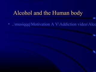 Alcohol and the Human body
• ..musiqqqMotivation A VAddiction videoAlco
 